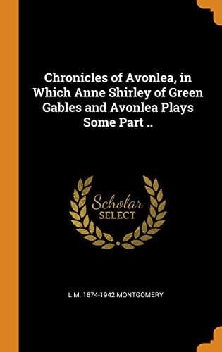 Cover of Chronicles of Avonlea, in Which Anne Shirley of Green Gables and Avonlea Plays Some Part . .