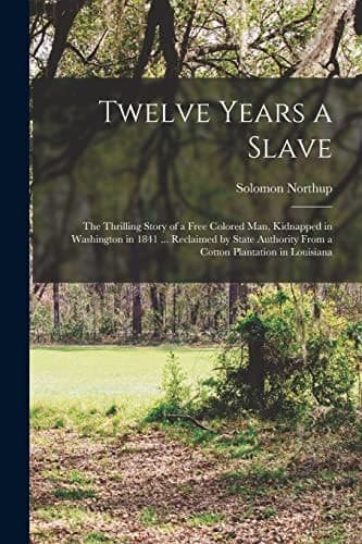 Cover of Twelve Years a Slave; the Thrilling Story of a Free Colored Man, Kidnapped in Washington in 1841 ... Reclaimed by State Authority from a Cotton Plantation in Louisiana
